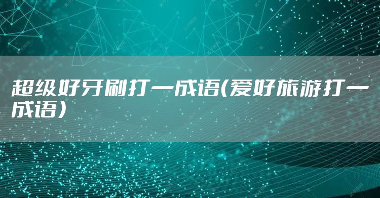 超级好牙刷打一成语（爱好旅游打一成语）