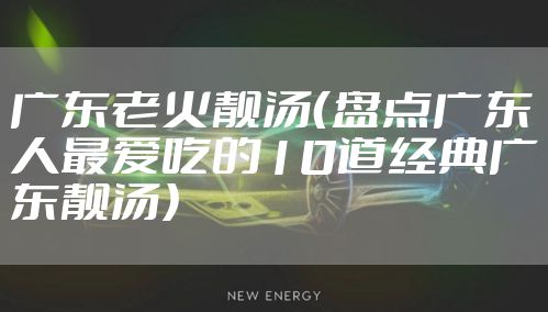 广东老火靓汤（盘点广东人最爱吃的10道经典广东靓汤）