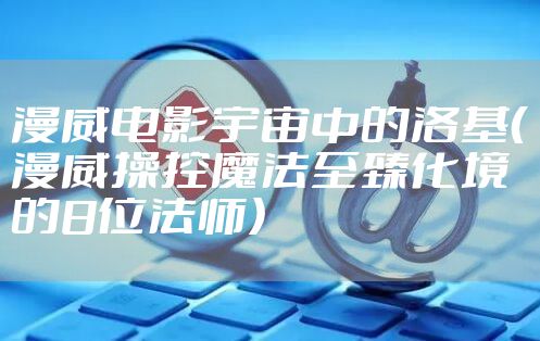 漫威电影宇宙中的洛基（漫威操控魔法至臻化境的8位法师）