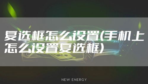 复选框怎么设置(手机上怎么设置复选框)