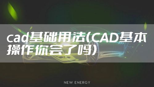 cad基础用法（CAD基本操作你会了吗）