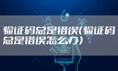 验证码总是错误(验证码总是错误怎么办)