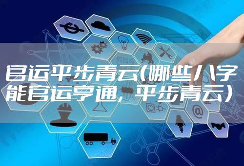 官运平步青云（哪些八字能官运亨通，平步青云）