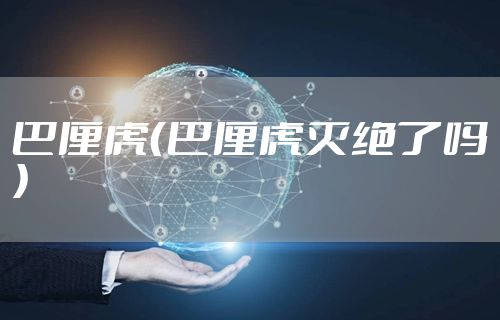 巴厘虎（巴厘虎灭绝了吗）