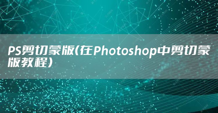 PS剪切蒙版（在Photoshop中剪切蒙版教程）