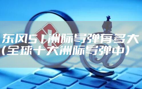 东风51洲际导弹有多大（全球十大洲际导弹中）