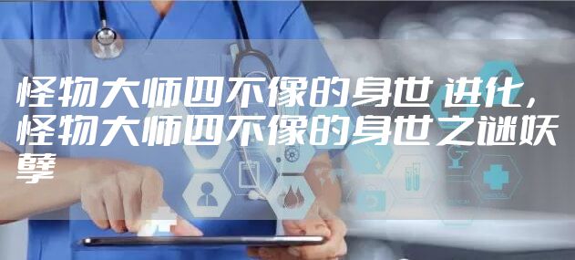 怪物大师四不像的身世 进化，怪物大师四不像的身世之谜妖孽