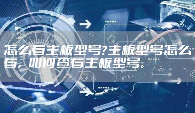 怎么看主板型号？主板型号怎么看，如何查看主板型号。