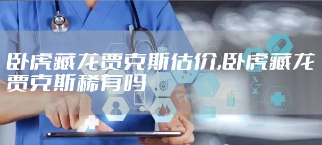 卧虎藏龙贾克斯估价,卧虎藏龙贾克斯稀有吗