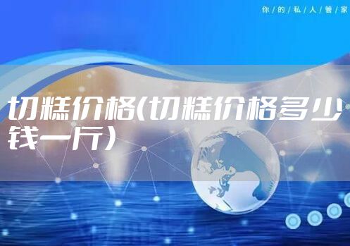 切糕价格(切糕价格多少钱一斤)