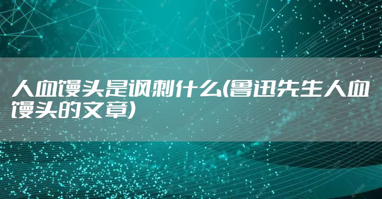 人血馒头是讽刺什么(鲁迅先生人血馒头的文章)