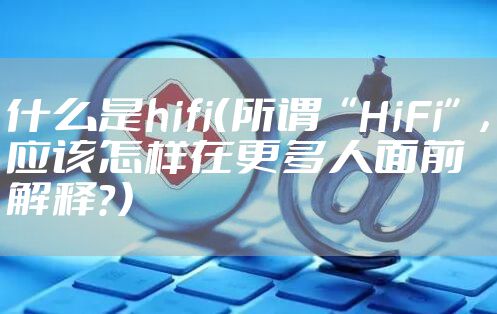 什么是hifi（所谓“HiFi”，应该怎样在更多人面前解释？）