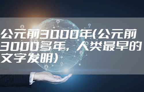 公元前3000年（公元前3000多年，人类最早的文字发明）