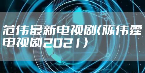 范伟最新电视剧（陈伟霆电视剧2021）