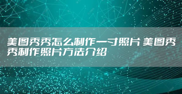 美图秀秀怎么制作一寸照片 美图秀秀制作照片方法介绍