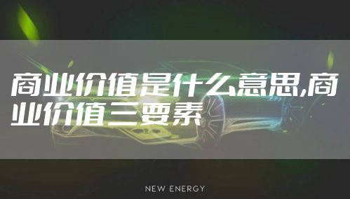 商业价值是什么意思,商业价值三要素