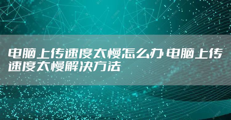 电脑上传速度太慢怎么办 电脑上传速度太慢解决方法