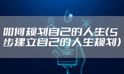 如何规划自己的人生(5步建立自己的人生规划)