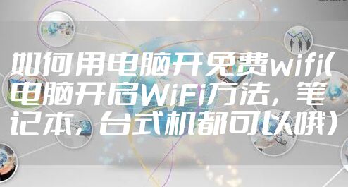 如何用电脑开免费wifi（电脑开启WiFi方法，笔记本，台式机都可以哦）