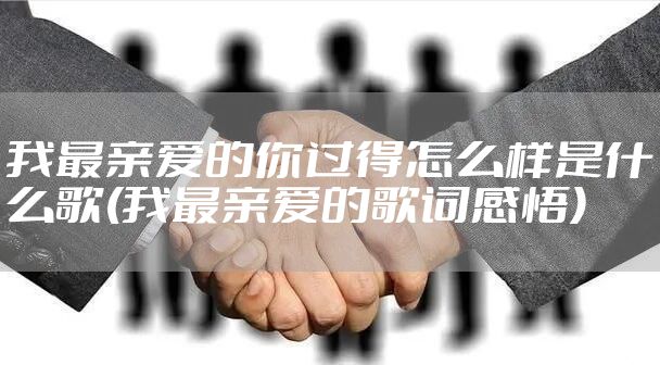 我最亲爱的你过得怎么样是什么歌(我最亲爱的歌词感悟)