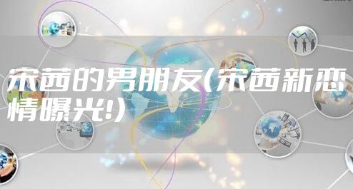 宋茜的男朋友(宋茜新恋情曝光!)