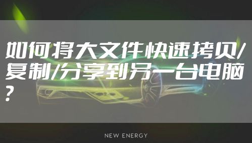 如何将大文件快速拷贝/复制/分享到另一台电脑?
