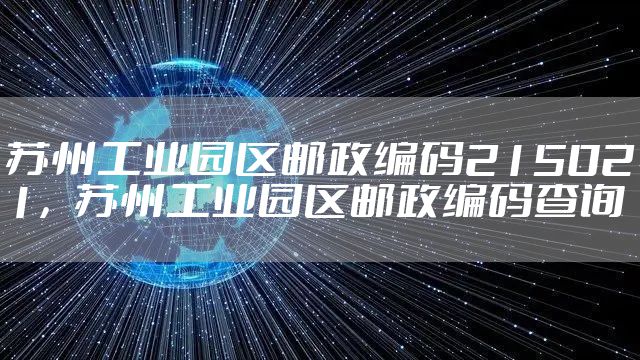 苏州工业园区邮政编码215021，苏州工业园区邮政编码查询