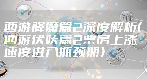 西游降魔篇2深度解析(西游伏妖篇2票房上涨速度进入瓶颈期)