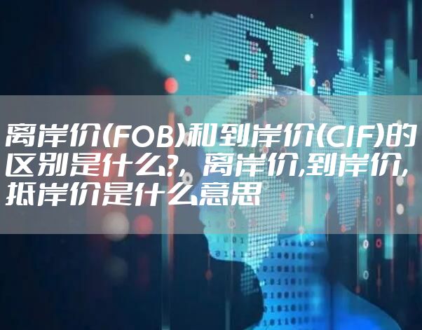 离岸价(FOB)和到岸价(CIF)的区别是什么?，离岸价,到岸价,抵岸价是什么意思