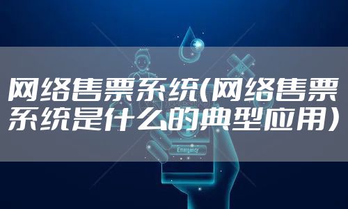 网络售票系统（网络售票系统是什么的典型应用）