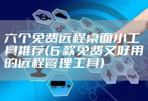 六个免费远程桌面小工具推荐（6 款免费又好用的远程管理工具）
