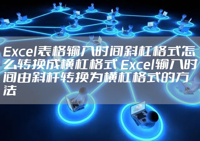 Excel表格输入时间斜杠格式怎么转换成横杠格式 Excel输入时间由斜杆转换为横杠格式的方法