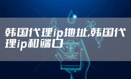韩国代理ip地址,韩国代理ip和端口