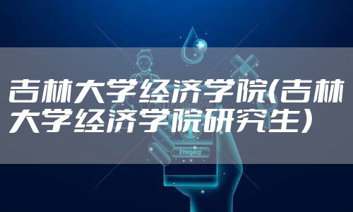 吉林大学经济学院(吉林大学经济学院研究生)