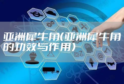 亚洲犀牛角(亚洲犀牛角的功效与作用)