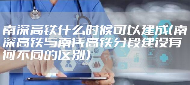 南深高铁什么时候可以建成（南深高铁与南凭高铁分段建设有何不同的区别）