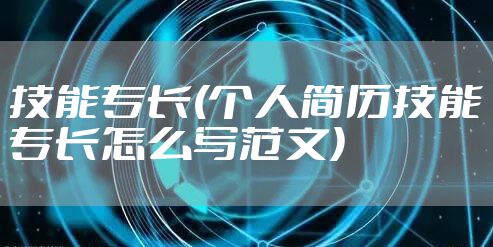 技能专长(个人简历技能专长怎么写范文)