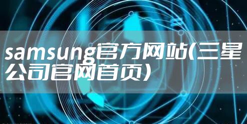 samsung官方网站(三星公司官网首页)