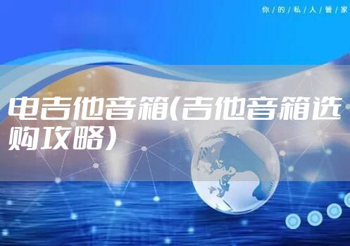 电吉他音箱(吉他音箱选购攻略)