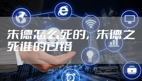 朱德怎么死的,朱德之死谁的过错