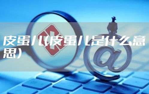 皮蛋儿（皮蛋儿是什么意思）