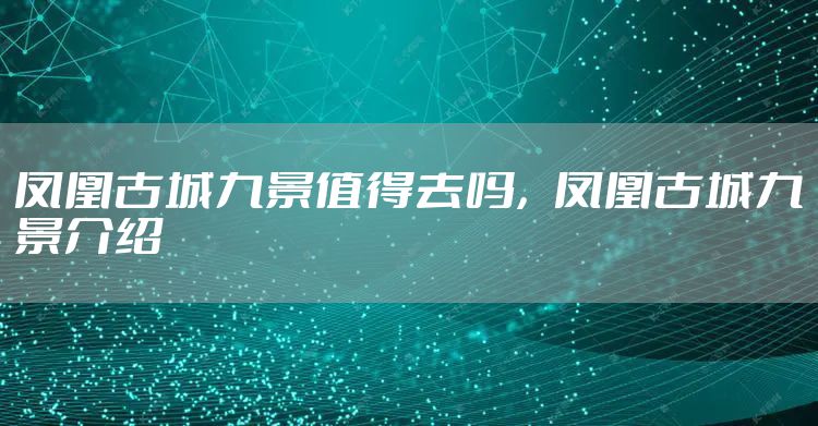 凤凰古城九景值得去吗，凤凰古城九景介绍