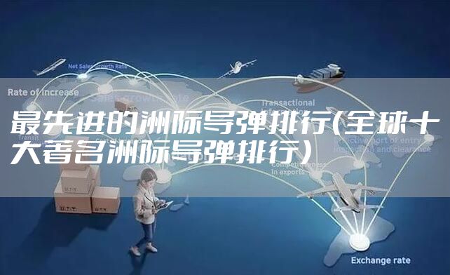 最先进的洲际导弹排行（全球十大著名洲际导弹排行）