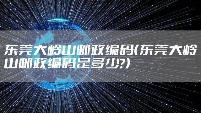 东莞大岭山邮政编码（东莞大岭山邮政编码是多少?）
