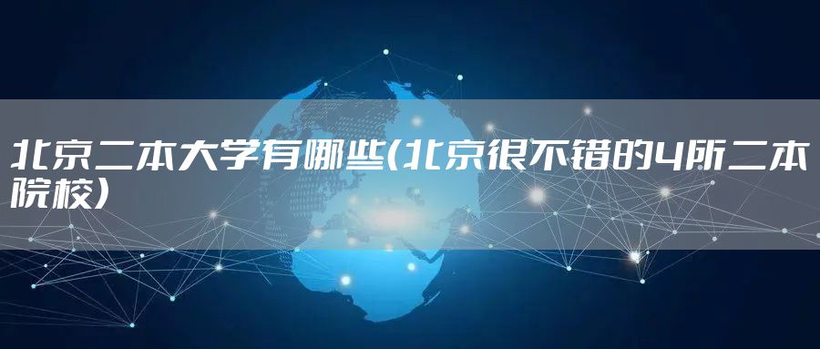 北京二本大学有哪些（北京很不错的4所二本院校）