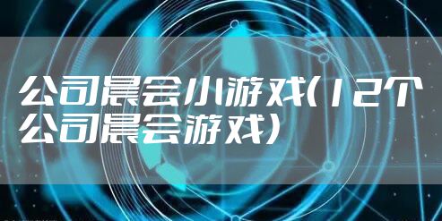 公司晨会小游戏（12个公司晨会游戏）