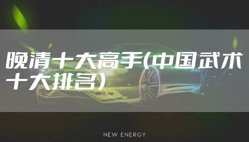 晚清十大高手（中国武术十大排名）