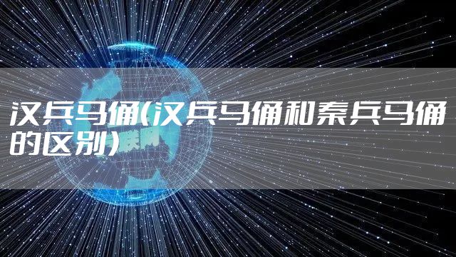 汉兵马俑（汉兵马俑和秦兵马俑的区别）