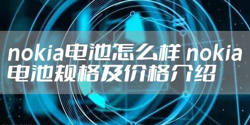 nokia电池怎么样 nokia电池规格及价格介绍
