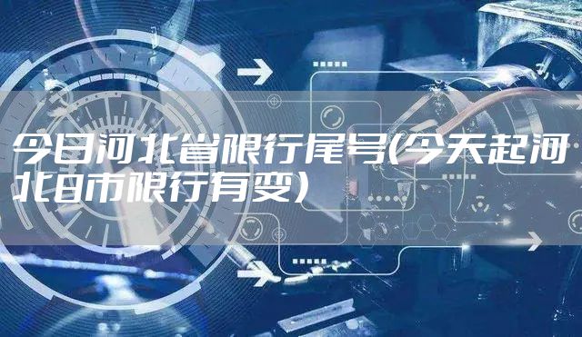 今日河北省限行尾号(今天起河北8市限行有变)